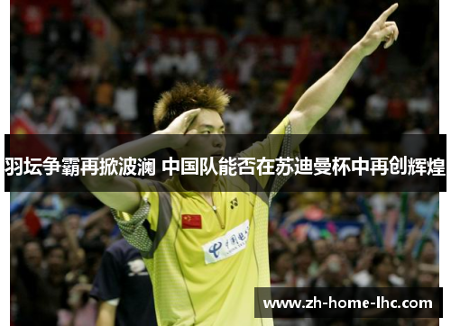 羽坛争霸再掀波澜 中国队能否在苏迪曼杯中再创辉煌