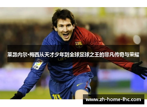 莱昂内尔·梅西从天才少年到全球足球之王的非凡传奇与荣耀