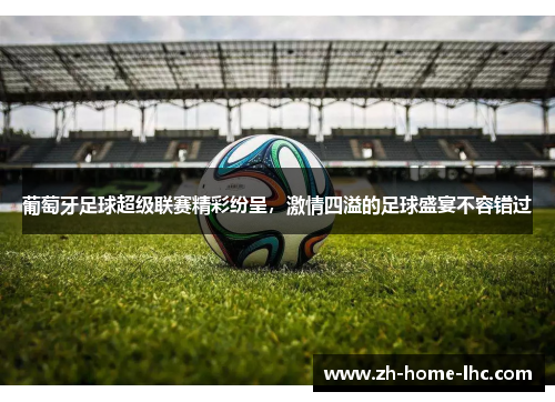 葡萄牙足球超级联赛精彩纷呈，激情四溢的足球盛宴不容错过
